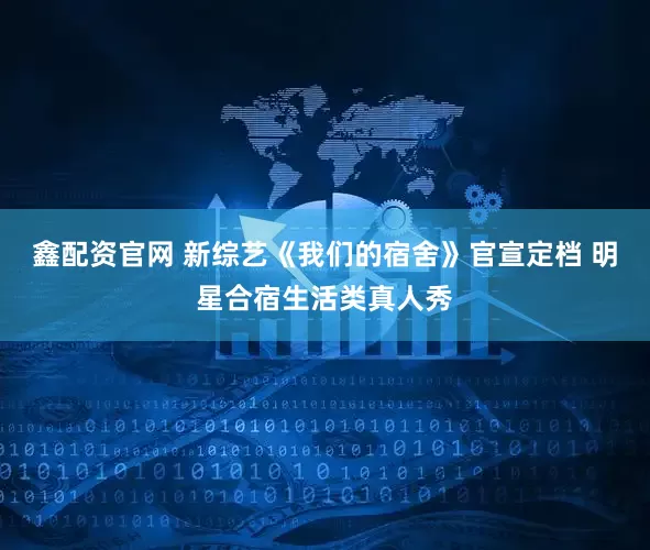 鑫配资官网 新综艺《我们的宿舍》官宣定档 明星合宿生活类真人秀