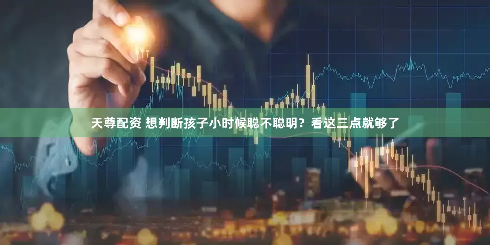 天尊配资 想判断孩子小时候聪不聪明？看这三点就够了