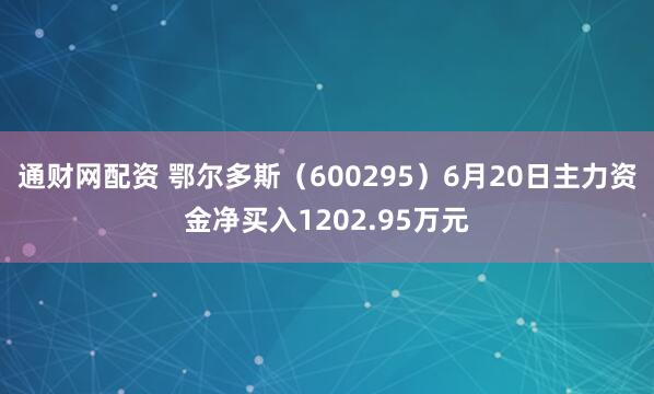 通财网配资 鄂尔多斯（600295）6月20日主力资金净买入1202.95万元