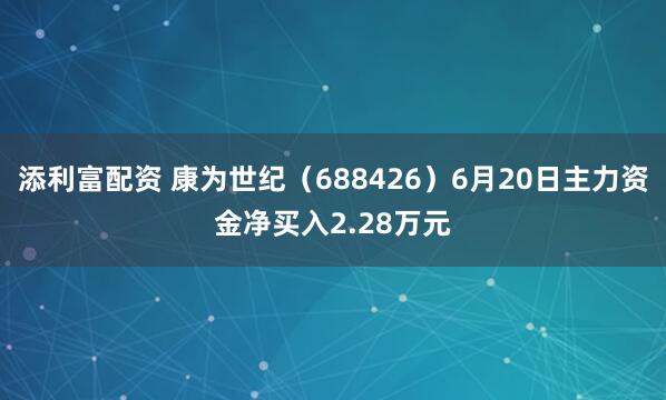 添利富配资 康为世纪（688426）6月20日主力资金净买入2.28万元