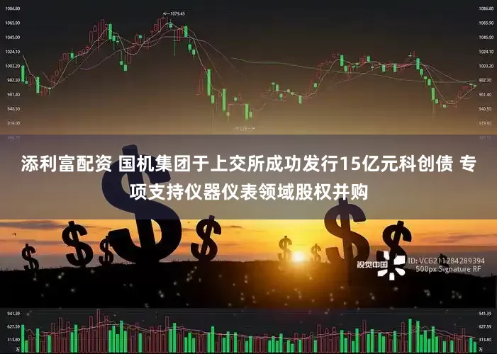 添利富配资 国机集团于上交所成功发行15亿元科创债 专项支持仪器仪表领域股权并购