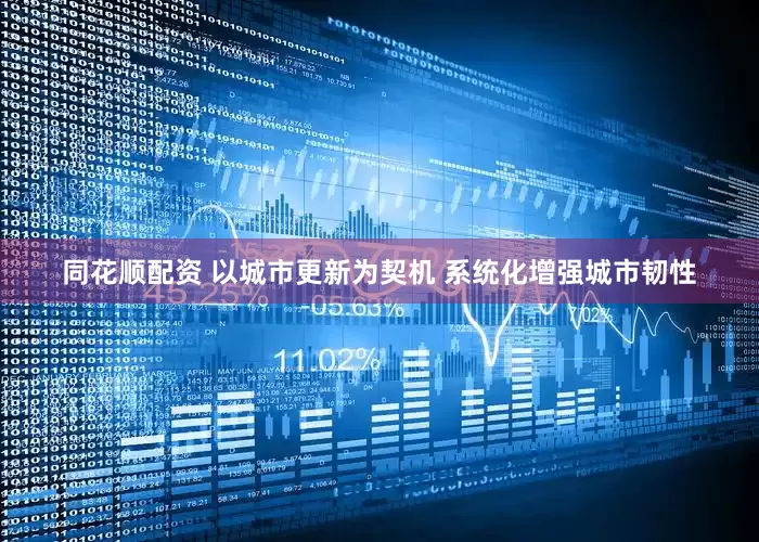 同花顺配资 以城市更新为契机 系统化增强城市韧性