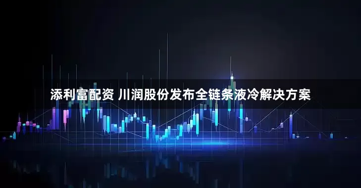 添利富配资 川润股份发布全链条液冷解决方案