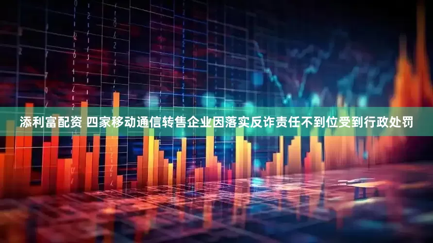 添利富配资 四家移动通信转售企业因落实反诈责任不到位受到行政处罚
