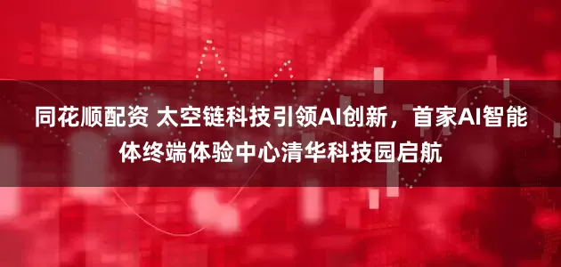 同花顺配资 太空链科技引领AI创新，首家AI智能体终端体验中心清华科技园启航