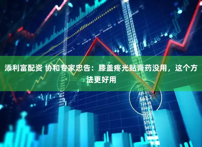 添利富配资 协和专家忠告：膝盖疼光贴膏药没用，这个方法更好用