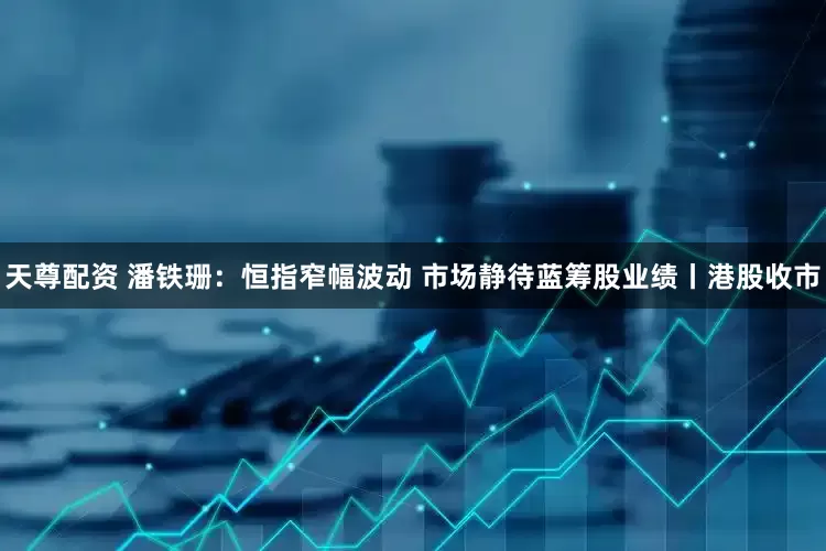 天尊配资 潘铁珊：恒指窄幅波动 市场静待蓝筹股业绩丨港股收市