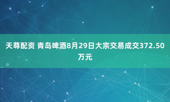 天尊配资 青岛啤酒8月29日大宗交易成交372.50万元