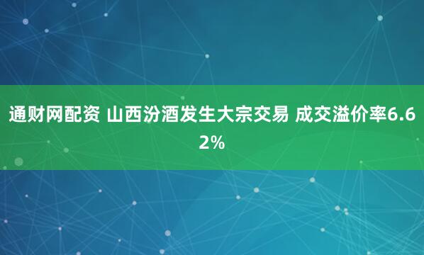 通财网配资 山西汾酒发生大宗交易 成交溢价率6.62%