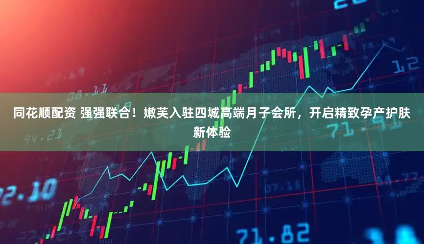 同花顺配资 强强联合！嫩芙入驻四城高端月子会所，开启精致孕产护肤新体验