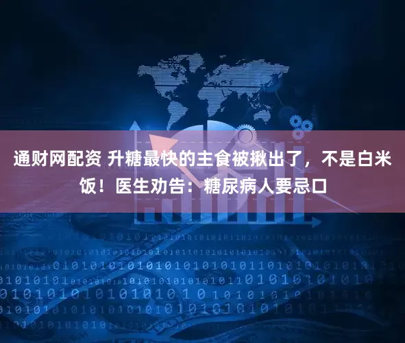 通财网配资 升糖最快的主食被揪出了，不是白米饭！医生劝告：糖尿病人要忌口