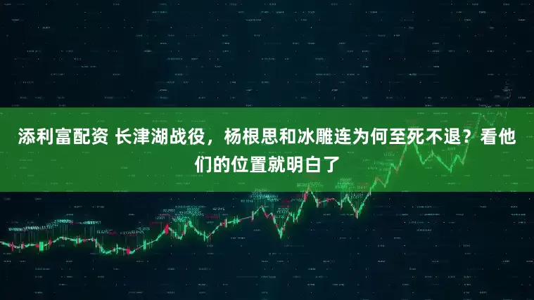 添利富配资 长津湖战役，杨根思和冰雕连为何至死不退？看他们的位置就明白了